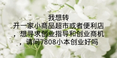 我想转开一家小商品超市或者便利店，想寻求创业指导和创业商机，请问7808小本创业好吗