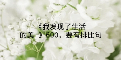 《我发现了生活的美 》600，要有排比句