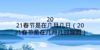 2021春节是在几月几日（2021春节是在几月几日放假）