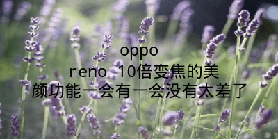 oppo reno 10倍变焦的美颜功能一会有一会没有太差了