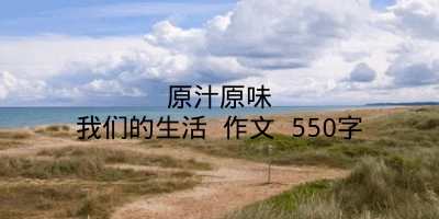 原汁原味我们的生活 作文 550字