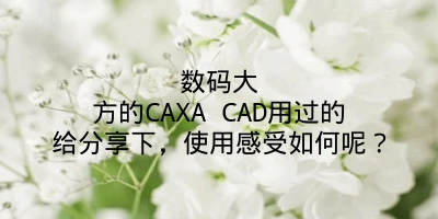 数码大方的CAXA CAD用过的给分享下，使用感受如何呢？