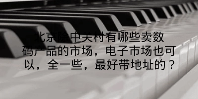 北京除中关村有哪些卖数码产品的市场，电子市场也可以，全一些，最好带地址的？