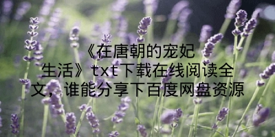 《在唐朝的宠妃生活》txt下载在线阅读全文，谁能分享下百度网盘资源