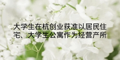 大学生在杭创业获准以居民住宅、大学生公寓作为经营产所