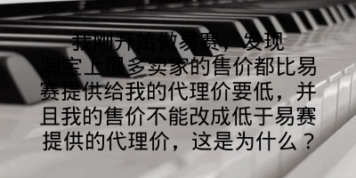 我刚开始做易赛，发现淘宝上很多卖家的售价都比易赛提供给我的代理价要低，并且我的售价不能改成低于易赛提供的代理价，这是为什么？