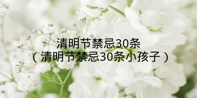 清明节禁忌30条（清明节禁忌30条小孩子）