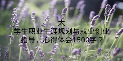 大学生职业生涯规划与就业创业指导，心得体会1500字？