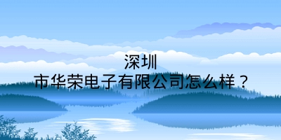 深圳市华荣电子有限公司怎么样？