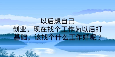 以后想自己创业，现在找个工作为以后打基础，该找个什么工作好呢？