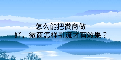 怎么能把微商做好，微商怎样引流才有效果？