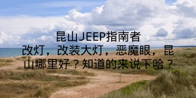 昆山JEEP指南者改灯，改装大灯，恶魔眼，昆山哪里好？知道的来说下哈？