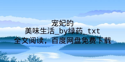 宠妃的美味生活_by绿药_txt全文阅读，百度网盘免费下载