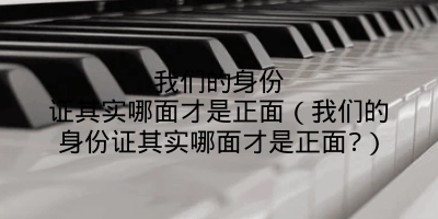 我们的身份证其实哪面才是正面（我们的身份证其实哪面才是正面?）