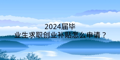 2024届毕业生求职创业补贴怎么申请？