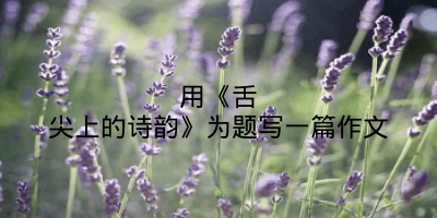 用《舌尖上的诗韵》为题写一篇作文