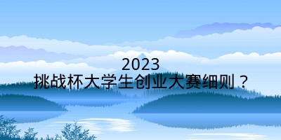 2023挑战杯大学生创业大赛细则？