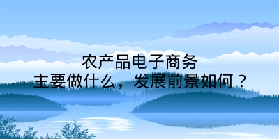 农产品电子商务主要做什么，发展前景如何？