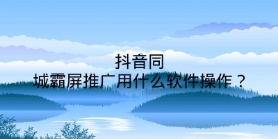 抖音同城霸屏推广用什么软件操作？