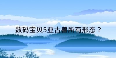 数码宝贝5亚古兽所有形态？