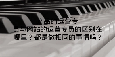 产品的运营专员与网站的运营专员的区别在哪里？都是做相同的事情吗？