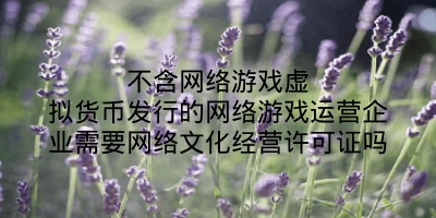 不含网络游戏虚拟货币发行的网络游戏运营企业需要网络文化经营许可证吗