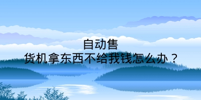 自动售货机拿东西不给我钱怎么办？