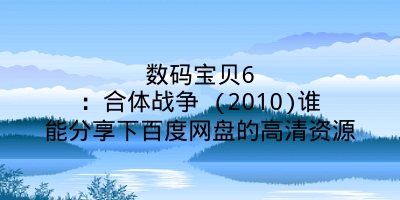 数码宝贝6：合体战争 (2010)谁能分享下百度网盘的高清资源