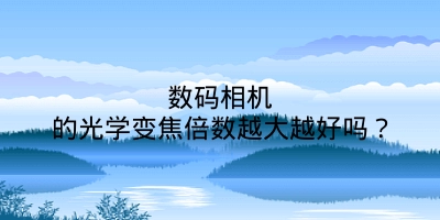 数码相机的光学变焦倍数越大越好吗？