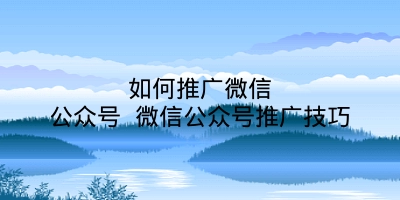 如何推广微信公众号 微信公众号推广技巧