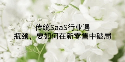 传统SaaS行业遇瓶颈，要如何在新零售中破局