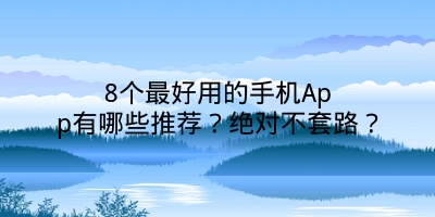 8个最好用的手机App有哪些推荐？绝对不套路？