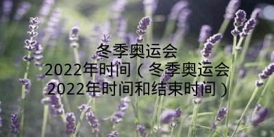 冬季奥运会2022年时间（冬季奥运会2022年时间和结束时间）