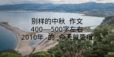 别样的中秋 作文 400——500字左右 2010年 的 今天就要哦