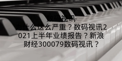 数码视讯为什么这么严重？数码视讯2021上半年业绩报告？新浪财经300079数码视讯？