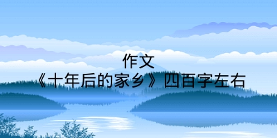 作文《十年后的家乡》四百字左右