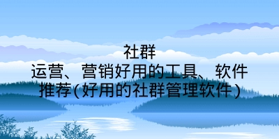 社群运营、营销好用的工具、软件推荐(好用的社群管理软件)