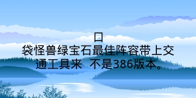 口袋怪兽绿宝石最佳阵容带上交通工具来 不是386版本。