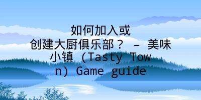 如何加入或创建大厨俱乐部？ – 美味小镇 (Tasty Town) Game guide