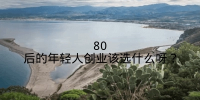 80后的年轻人创业该选什么呀？