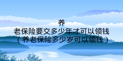 养老保险要交多少年才可以领钱（养老保险多少岁可以领钱）