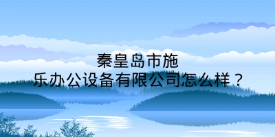 秦皇岛市施乐办公设备有限公司怎么样？