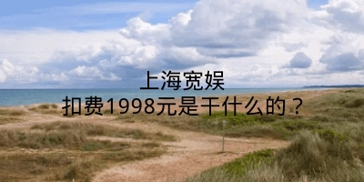 上海宽娱扣费1998元是干什么的？