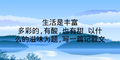 生活是丰富多彩的,有酸,也有甜 以什么的滋味为题,写一篇记叙文