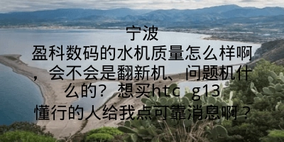 宁波盈科数码的水机质量怎么样啊，会不会是翻新机、问题机什么的? 想买htc g13懂行的人给我点可靠消息啊？