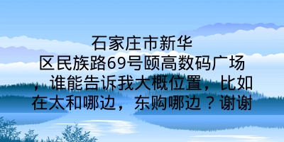 石家庄市新华区民族路69号颐高数码广场，谁能告诉我大概位置，比如在太和哪边，东购哪边？谢谢