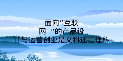 面向”互联网 “的产品设计与运营创业是文科还是理科