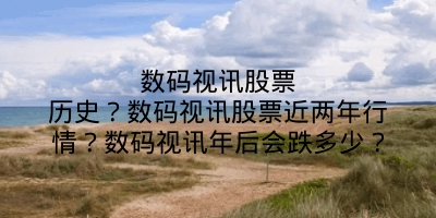 数码视讯股票历史？数码视讯股票近两年行情？数码视讯年后会跌多少？