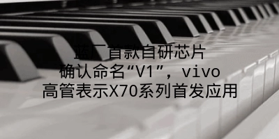 蓝厂首款自研芯片确认命名“V1”，vivo高管表示X70系列首发应用