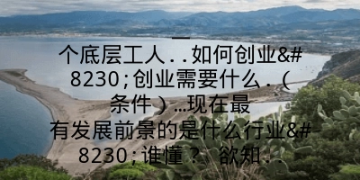 一个底层工人..如何创业…创业需要什么.（条件）…现在最有发展前景的是什么行业…谁懂？ 欲知..